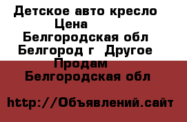 Детское авто кресло › Цена ­ 500 - Белгородская обл., Белгород г. Другое » Продам   . Белгородская обл.